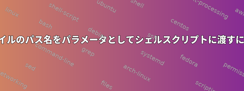 ファイルのパス名をパラメータとしてシェルスクリプトに渡すには？