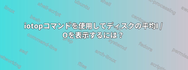 iotopコマンドを使用してディスクの平均I / Oを表示するには？