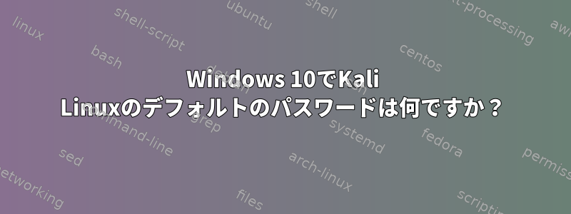 Windows 10でKali Linuxのデフォルトのパスワードは何ですか？