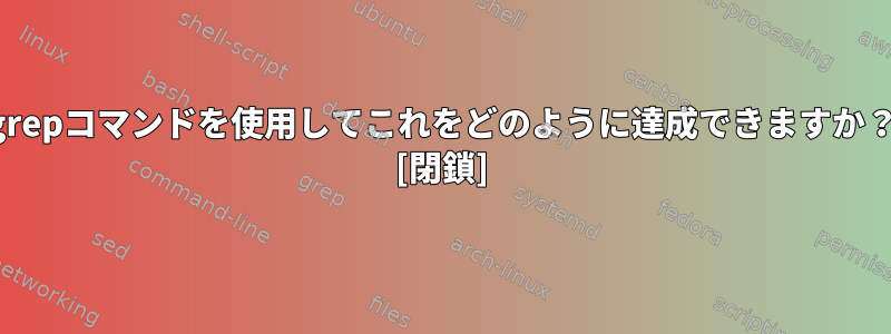 grepコマンドを使用してこれをどのように達成できますか？ [閉鎖]