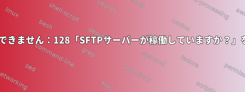 SFTPを実行できません：128「SFTPサーバーが稼働していますか？」を返します。