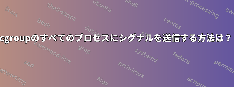 cgroupのすべてのプロセスにシグナルを送信する方法は？