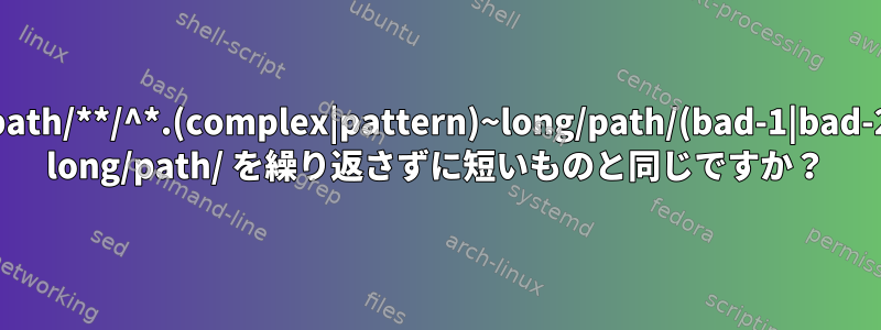 long/path/**/^*.(complex|pattern)~long/path/(bad-1|bad-2)/*(.) long/path/ を繰り返さずに短いものと同じですか？