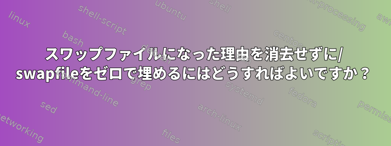 スワップファイルになった理由を消去せずに/ swapfileをゼロで埋めるにはどうすればよいですか？