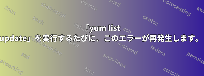 「yum list update」を実行するたびに、このエラーが再発生します。