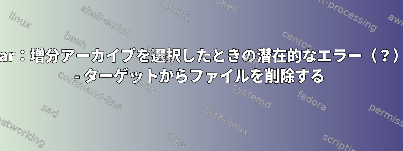 tar：増分アーカイブを選択したときの潜在的なエラー（？） - ターゲットからファイルを削除する