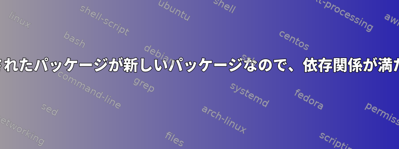 インストールされたパッケージが新しいパッケージなので、依存関係が満たされません。