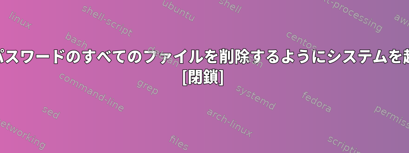 指定されたLVMパスワードのすべてのファイルを削除するようにシステムを起動する方法は？ [閉鎖]