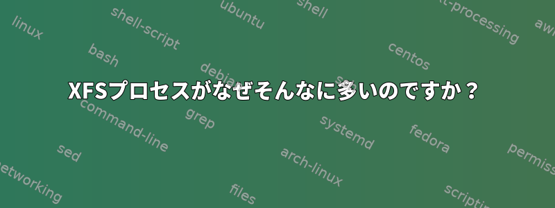 XFSプロセスがなぜそんなに多いのですか？