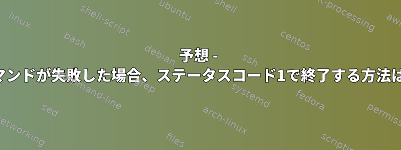 予想 - コマンドが失敗した場合、ステータスコード1で終了する方法は？