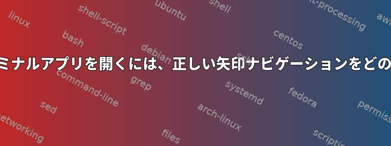 ショートカットでターミナルアプリを開くには、正しい矢印ナビゲーションをどのように取得しますか？