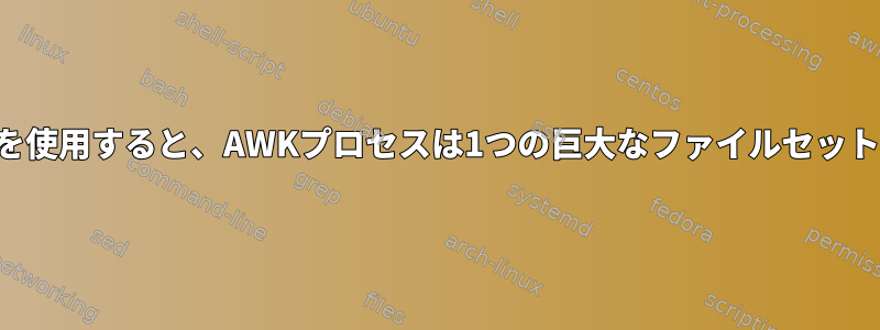 単一プロセスを使用すると、AWKプロセスは1つの巨大なファイルセットになります。