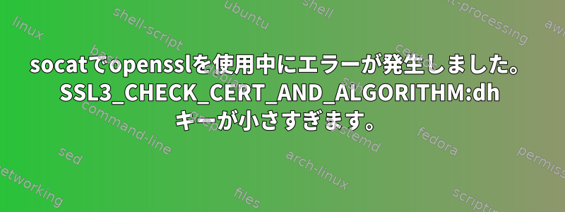 socatでopensslを使用中にエラーが発生しました。 SSL3_CHECK_CERT_AND_ALGORITHM:dh キーが小さすぎます。