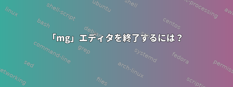 「mg」エディタを終了するには？