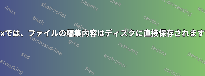 Linuxでは、ファイルの編集内容はディスクに直接保存されますか？