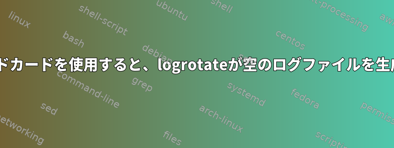 ログパスに2つのワイルドカードを使用すると、logrotateが空のログファイルを生成するのはなぜですか？