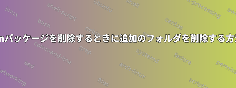 Debianパッケージを削除するときに追加のフォルダを削除する方法は？