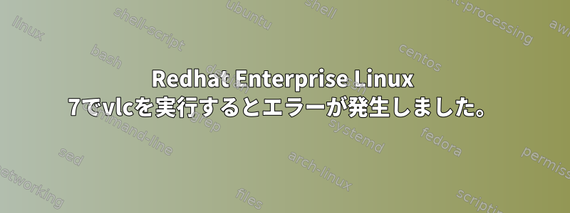 Redhat Enterprise Linux 7でvlcを実行するとエラーが発生しました。