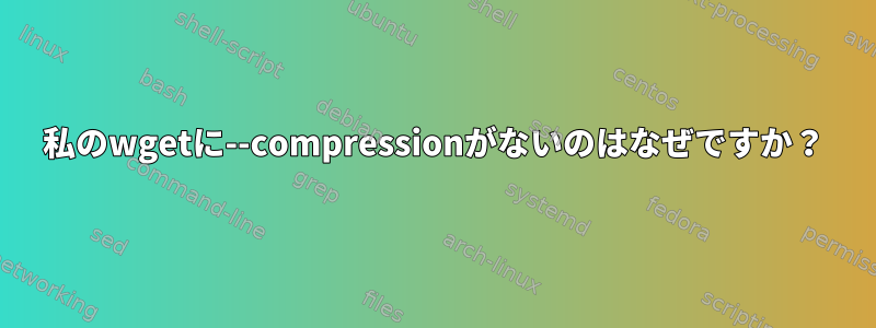 私のwgetに--compressionがないのはなぜですか？