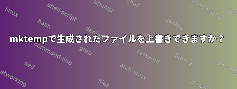 mktempで生成されたファイルを上書きできますか？