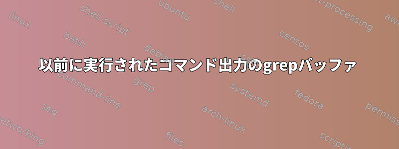 以前に実行されたコマンド出力のgrepバッファ