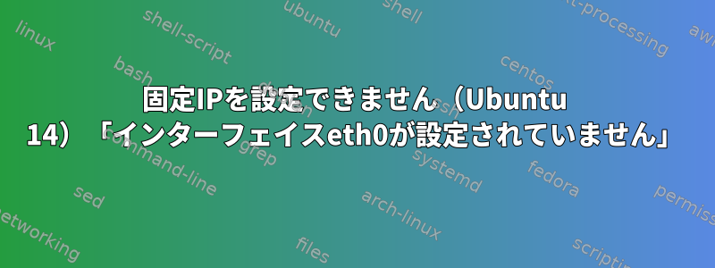 固定IPを設定できません（Ubuntu 14）「インターフェイスeth0が設定されていません」