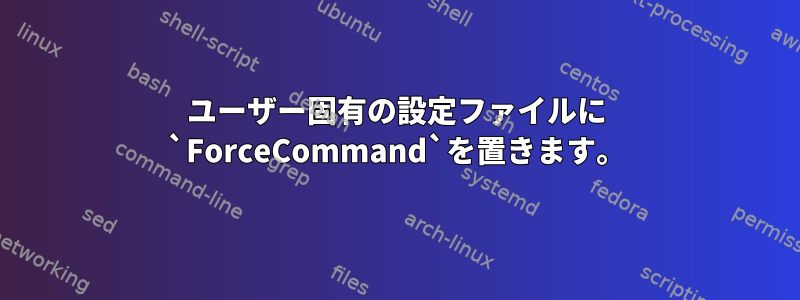 ユーザー固有の設定ファイルに `ForceCommand`を置きます。