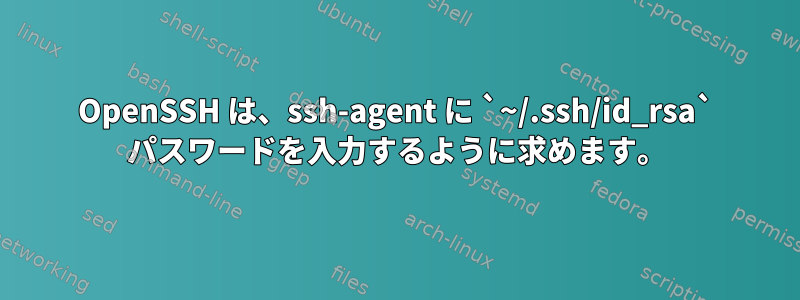 OpenSSH は、ssh-agent に `~/.ssh/id_rsa` パスワードを入力するように求めます。