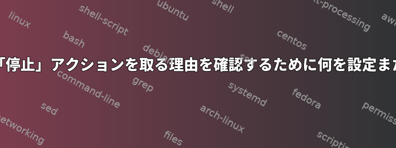 systemdがサービスで「停止」アクションを取る理由を確認するために何を設定または有効にできますか？