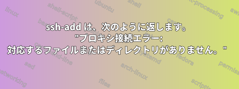 ssh-add は、次のように返します。 "プロキシ接続エラー: 対応するファイルまたはディレクトリがありません。"