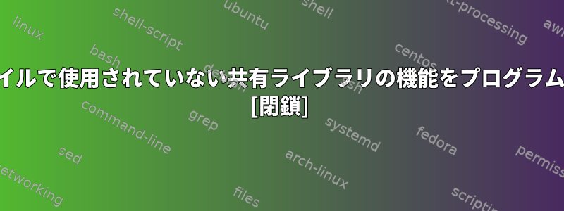 特定の実行可能ファイルで使用されていない共有ライブラリの機能をプログラムで削除できますか？ [閉鎖]