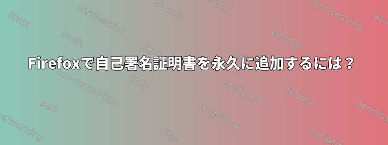 Firefoxで自己署名証明書を永久に追加するには？