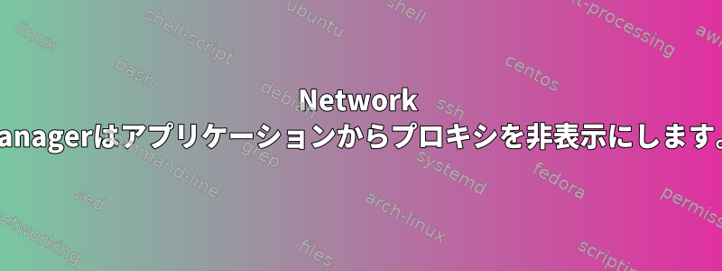 Network Managerはアプリケーションからプロキシを非表示にします。