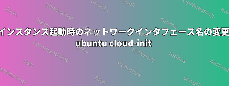 インスタンス起動時のネットワークインタフェース名の変更 ubuntu cloud-init