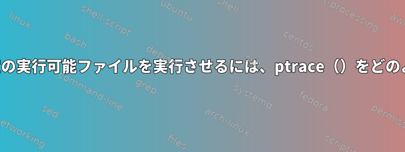 特定のプロセスに特定の実行可能ファイルを実行させるには、ptrace（）をどのように使用しますか？