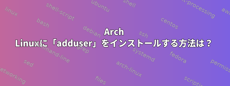 Arch Linuxに「adduser」をインストールする方法は？