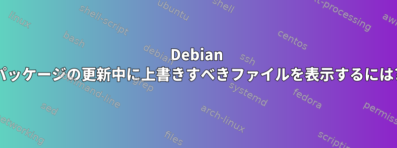 Debian パッケージの更新中に上書きすべきファイルを表示するには?