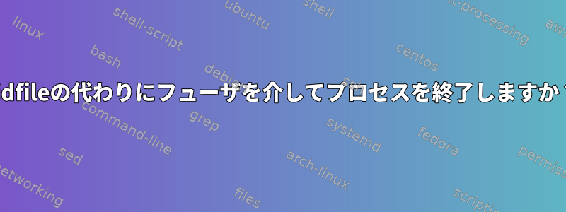 pidfileの代わりにフューザを介してプロセスを終了しますか？