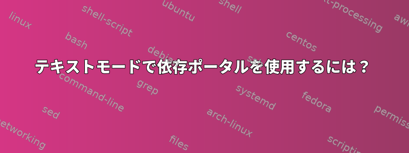 テキストモードで依存ポータルを使用するには？