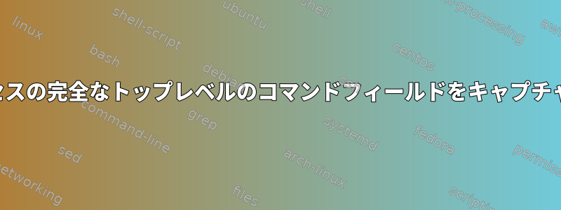 一時プロセスの完全なトップレベルのコマンドフィールドをキャプチャします。