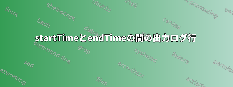 startTimeとendTimeの間の出力ログ行