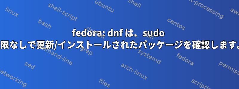 fedora: dnf は、sudo 権限なしで更新/インストールされたパッケージを確認します。