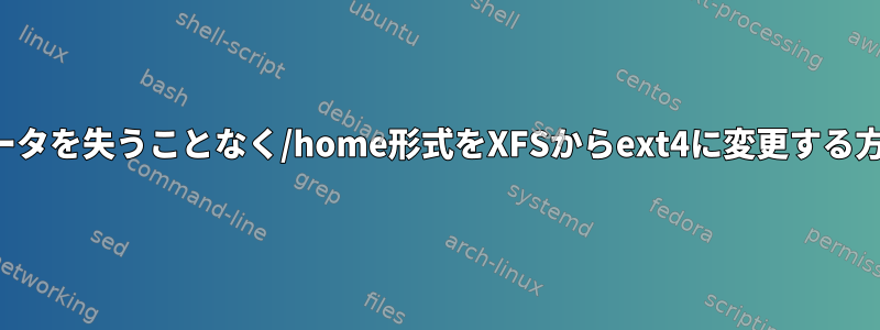 データを失うことなく/home形式をXFSからext4に変更する方法