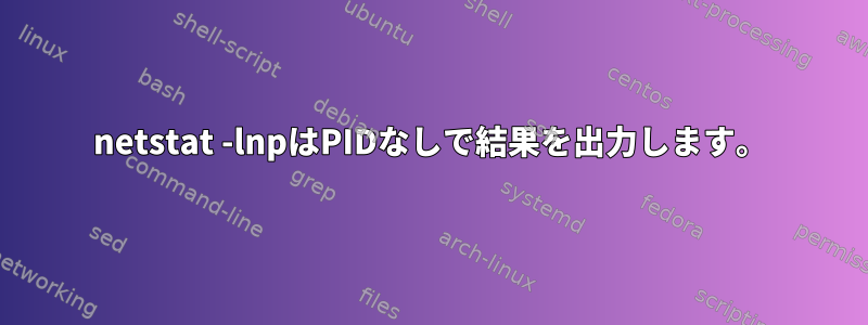 netstat -lnpはPIDなしで結果を出力します。