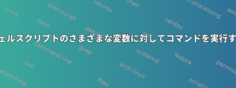 シェルスクリプトのさまざまな変数に対してコマンドを実行する