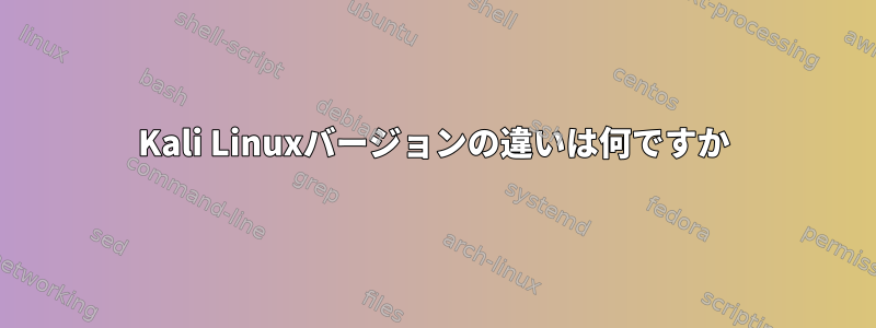 Kali Linuxバージョンの違いは何ですか