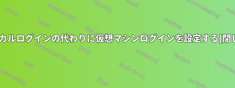 ローカルログインの代わりに仮想マシンログインを設定する[閉じる]