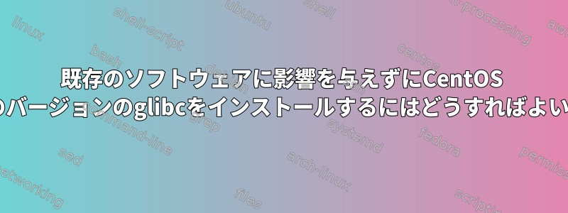 既存のソフトウェアに影響を与えずにCentOS 5に現在のバージョンのglibcをインストールするにはどうすればよいですか？