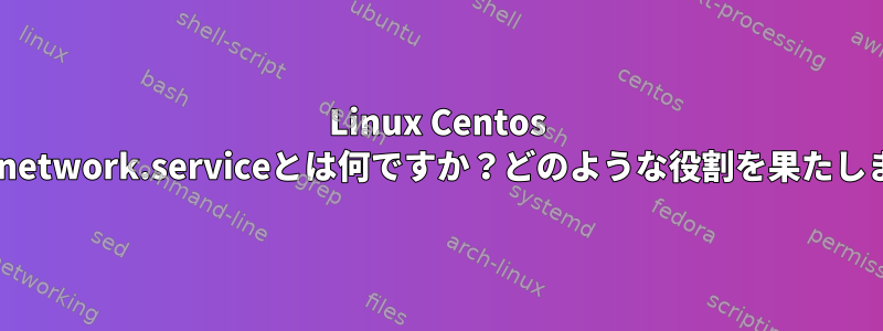 Linux Centos 7では、network.serviceとは何ですか？どのような役割を果たしますか？