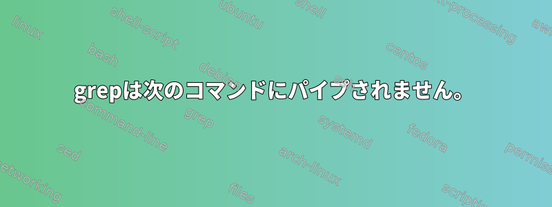 grepは次のコマンドにパイプされません。